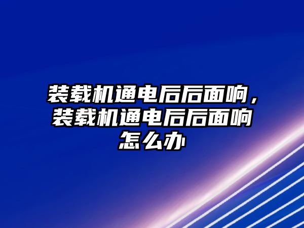 裝載機通電后后面響，裝載機通電后后面響怎么辦