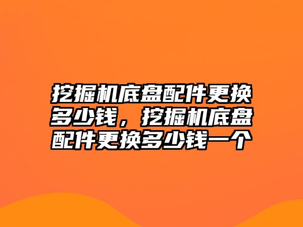 挖掘機底盤配件更換多少錢，挖掘機底盤配件更換多少錢一個