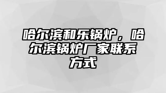 哈爾濱和樂鍋爐，哈爾濱鍋爐廠家聯(lián)系方式