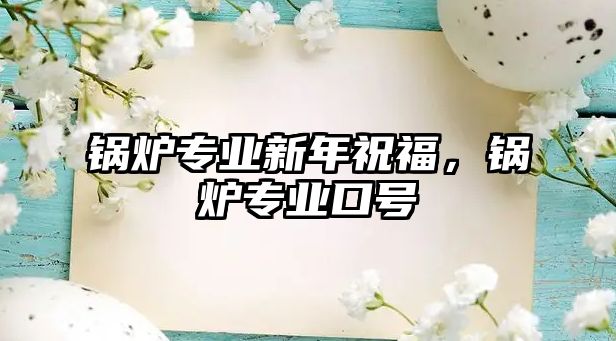 鍋爐專業(yè)新年祝福，鍋爐專業(yè)口號(hào)