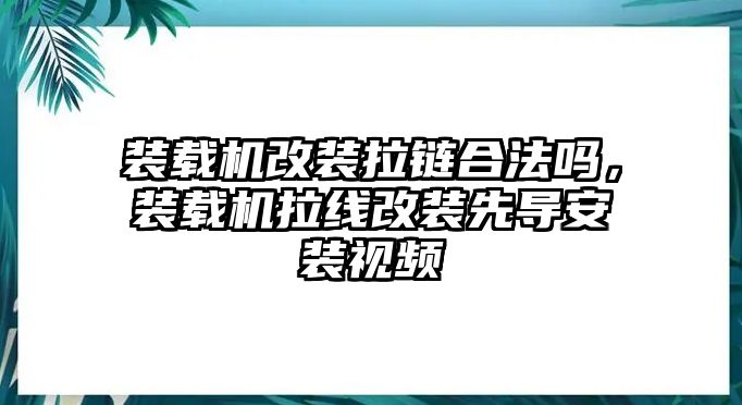 裝載機(jī)改裝拉鏈合法嗎，裝載機(jī)拉線改裝先導(dǎo)安裝視頻