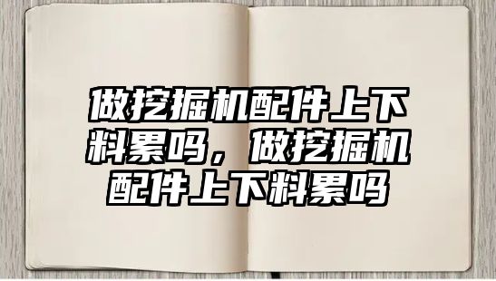 做挖掘機配件上下料累嗎，做挖掘機配件上下料累嗎