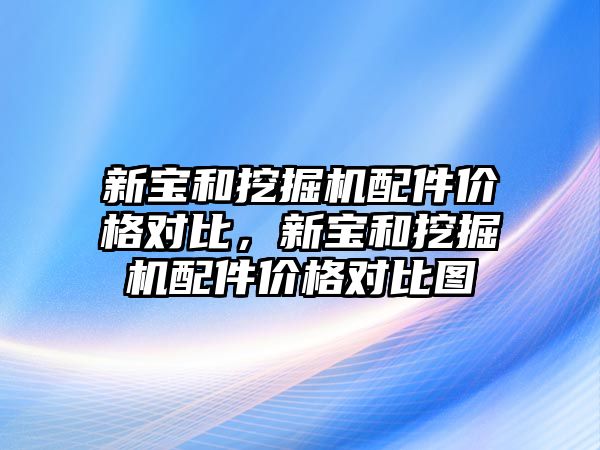 新寶和挖掘機配件價格對比，新寶和挖掘機配件價格對比圖