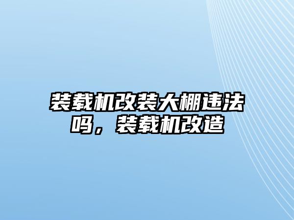 裝載機改裝大棚違法嗎，裝載機改造