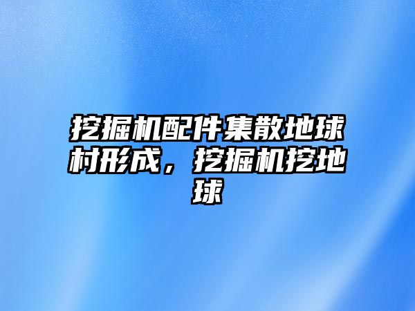 挖掘機(jī)配件集散地球村形成，挖掘機(jī)挖地球