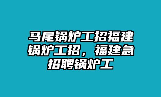 馬尾鍋爐工招福建鍋爐工招，福建急招聘鍋爐工