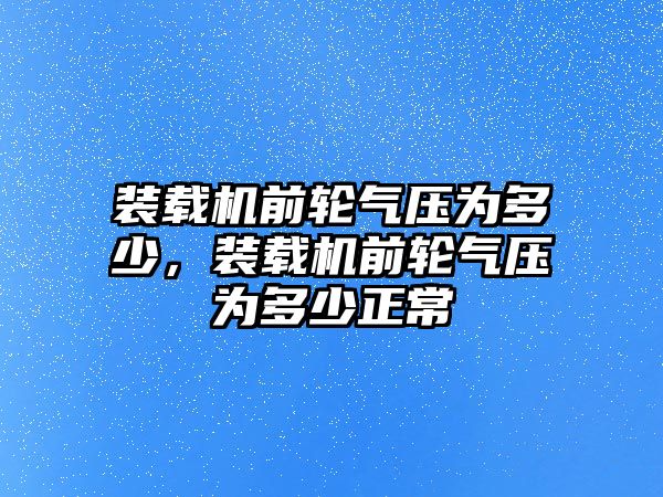 裝載機前輪氣壓為多少，裝載機前輪氣壓為多少正常