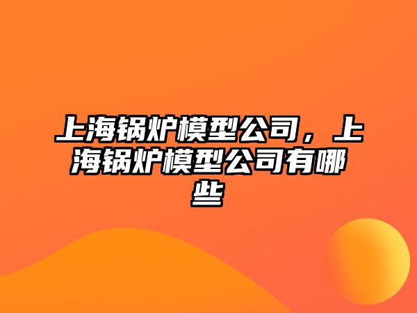 上海鍋爐模型公司，上海鍋爐模型公司有哪些