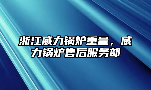 浙江威力鍋爐重量，威力鍋爐售后服務(wù)部