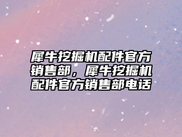 犀牛挖掘機配件官方銷售部，犀牛挖掘機配件官方銷售部電話