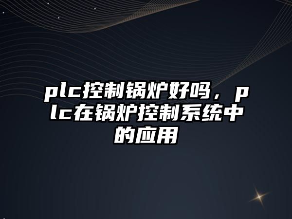 plc控制鍋爐好嗎，plc在鍋爐控制系統(tǒng)中的應(yīng)用