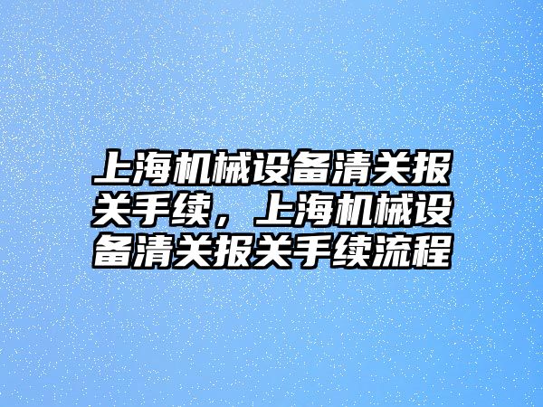 上海機械設備清關報關手續(xù)，上海機械設備清關報關手續(xù)流程