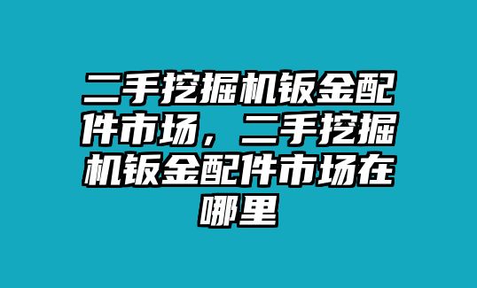 二手挖掘機鈑金配件市場，二手挖掘機鈑金配件市場在哪里