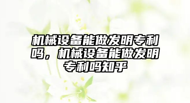 機(jī)械設(shè)備能做發(fā)明專利嗎，機(jī)械設(shè)備能做發(fā)明專利嗎知乎