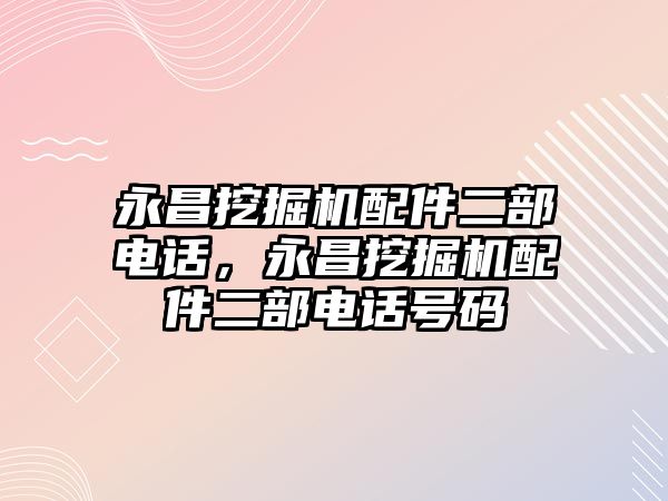 永昌挖掘機(jī)配件二部電話，永昌挖掘機(jī)配件二部電話號碼