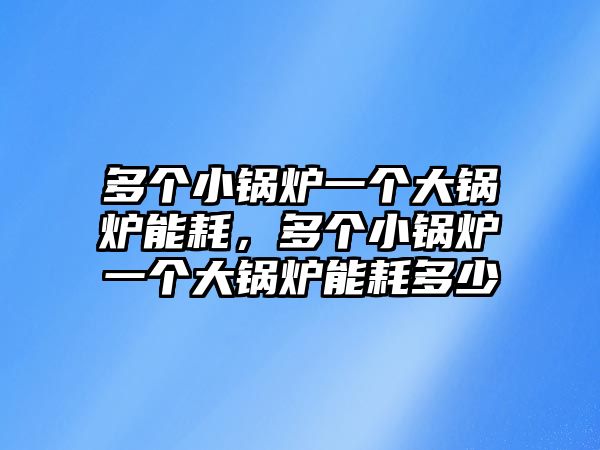 多個(gè)小鍋爐一個(gè)大鍋爐能耗，多個(gè)小鍋爐一個(gè)大鍋爐能耗多少