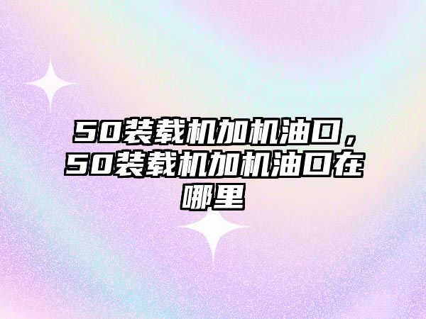 50裝載機加機油口，50裝載機加機油口在哪里