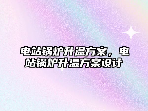 電站鍋爐升溫方案，電站鍋爐升溫方案設(shè)計(jì)