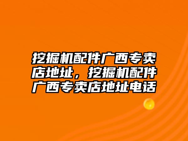 挖掘機(jī)配件廣西專賣店地址，挖掘機(jī)配件廣西專賣店地址電話