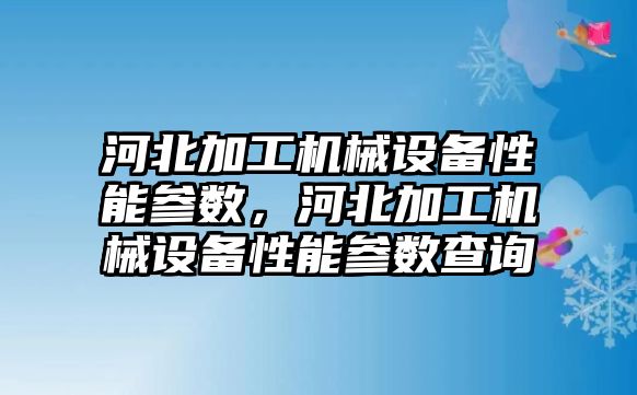 河北加工機械設(shè)備性能參數(shù)，河北加工機械設(shè)備性能參數(shù)查詢