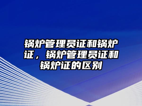 鍋爐管理員證和鍋爐證，鍋爐管理員證和鍋爐證的區(qū)別