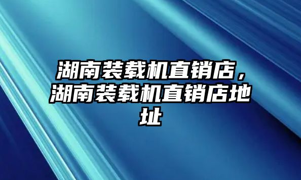 湖南裝載機直銷店，湖南裝載機直銷店地址