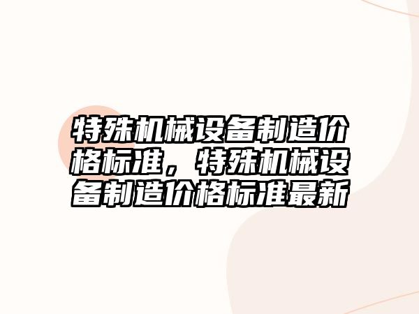 特殊機械設備制造價格標準，特殊機械設備制造價格標準最新