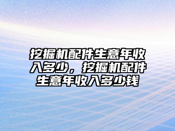 挖掘機(jī)配件生意年收入多少，挖掘機(jī)配件生意年收入多少錢