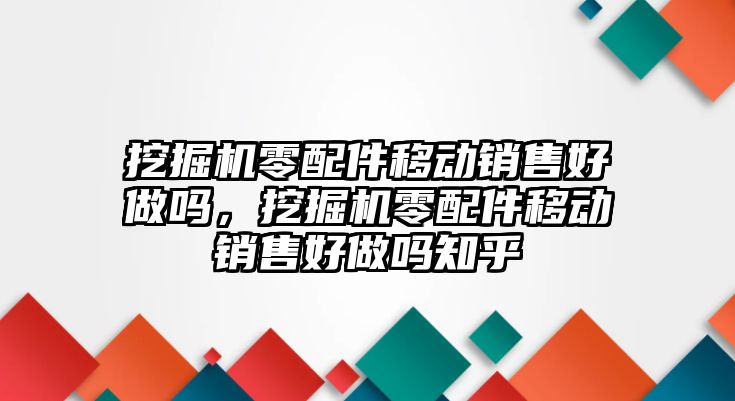 挖掘機零配件移動銷售好做嗎，挖掘機零配件移動銷售好做嗎知乎