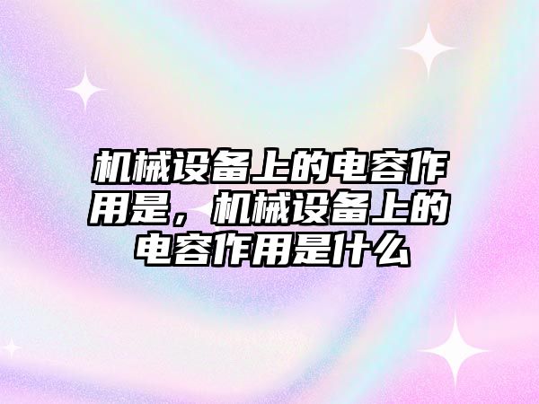 機(jī)械設(shè)備上的電容作用是，機(jī)械設(shè)備上的電容作用是什么