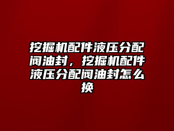 挖掘機配件液壓分配閥油封，挖掘機配件液壓分配閥油封怎么換