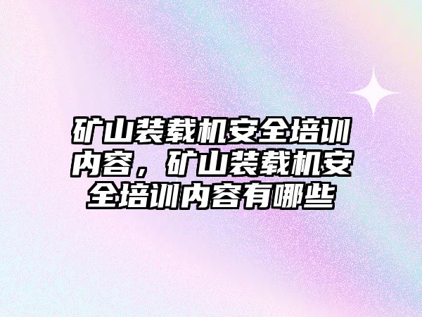 礦山裝載機(jī)安全培訓(xùn)內(nèi)容，礦山裝載機(jī)安全培訓(xùn)內(nèi)容有哪些