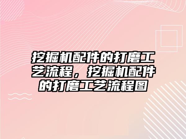 挖掘機(jī)配件的打磨工藝流程，挖掘機(jī)配件的打磨工藝流程圖