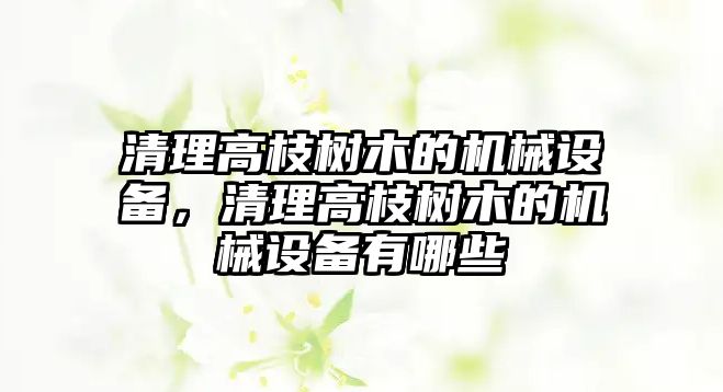 清理高枝樹木的機械設(shè)備，清理高枝樹木的機械設(shè)備有哪些