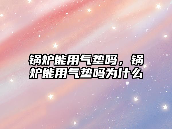 鍋爐能用氣墊嗎，鍋爐能用氣墊嗎為什么