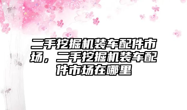 二手挖掘機(jī)裝車配件市場(chǎng)，二手挖掘機(jī)裝車配件市場(chǎng)在哪里