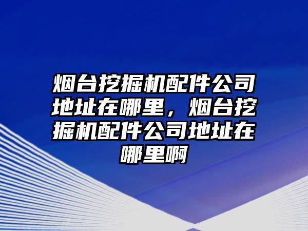 煙臺挖掘機(jī)配件公司地址在哪里，煙臺挖掘機(jī)配件公司地址在哪里啊