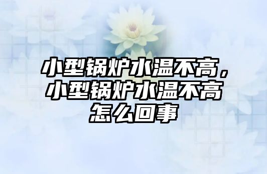 小型鍋爐水溫不高，小型鍋爐水溫不高怎么回事