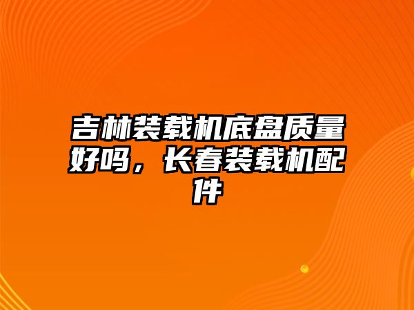 吉林裝載機(jī)底盤質(zhì)量好嗎，長(zhǎng)春裝載機(jī)配件