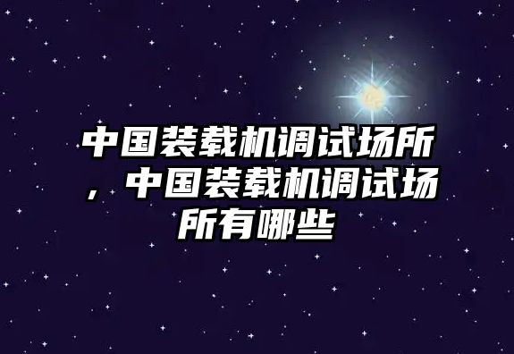 中國裝載機調試場所，中國裝載機調試場所有哪些