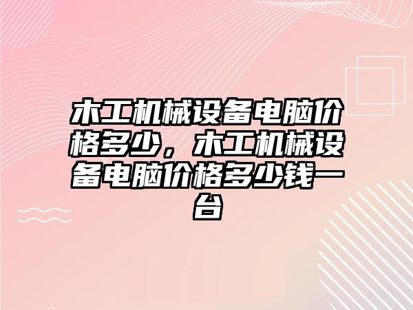 木工機(jī)械設(shè)備電腦價格多少，木工機(jī)械設(shè)備電腦價格多少錢一臺