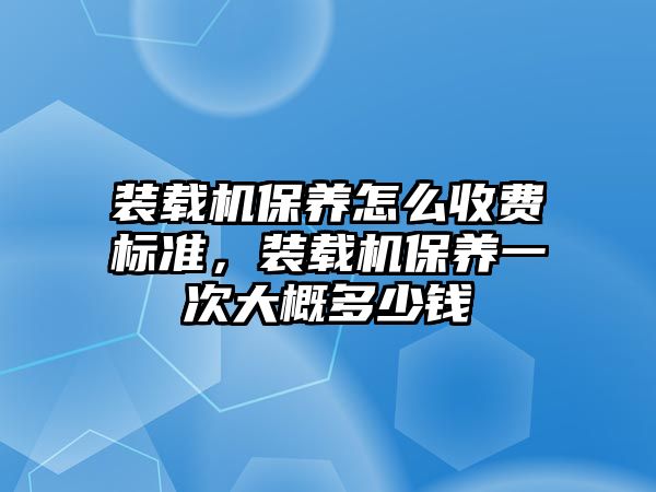 裝載機保養(yǎng)怎么收費標(biāo)準，裝載機保養(yǎng)一次大概多少錢