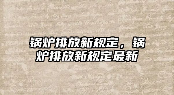 鍋爐排放新規(guī)定，鍋爐排放新規(guī)定最新