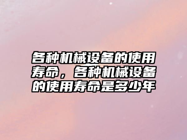 各種機械設(shè)備的使用壽命，各種機械設(shè)備的使用壽命是多少年