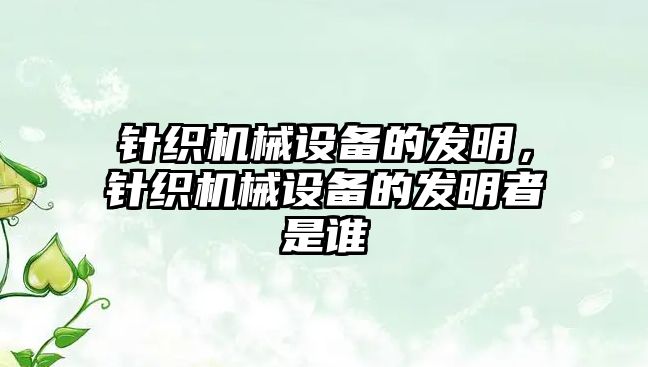 針織機械設備的發(fā)明，針織機械設備的發(fā)明者是誰