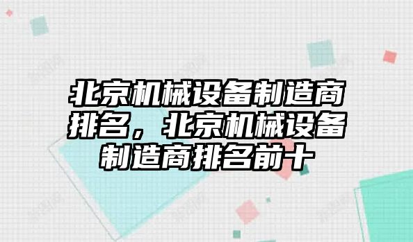 北京機械設(shè)備制造商排名，北京機械設(shè)備制造商排名前十