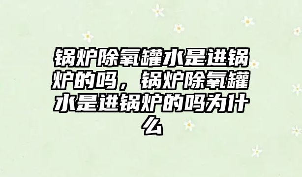 鍋爐除氧罐水是進(jìn)鍋爐的嗎，鍋爐除氧罐水是進(jìn)鍋爐的嗎為什么