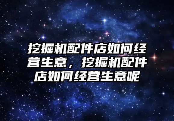 挖掘機配件店如何經(jīng)營生意，挖掘機配件店如何經(jīng)營生意呢