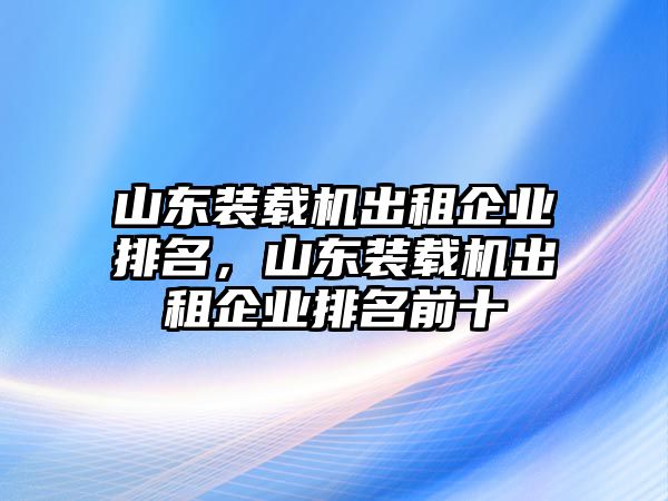 山東裝載機出租企業(yè)排名，山東裝載機出租企業(yè)排名前十