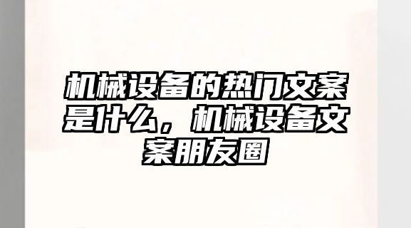 機(jī)械設(shè)備的熱門(mén)文案是什么，機(jī)械設(shè)備文案朋友圈